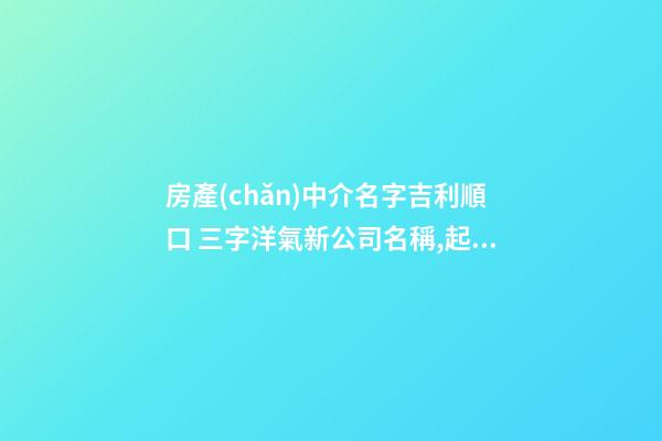 房產(chǎn)中介名字吉利順口 三字洋氣新公司名稱,起名之家